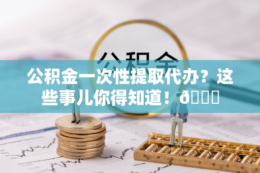 恩施公积金一次性提取代办？这些事儿你得知道！😎