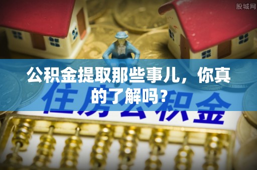 恩施公积金提取那些事儿，你真的了解吗？