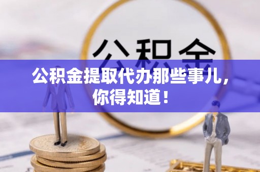 恩施公积金提取代办那些事儿，你得知道！