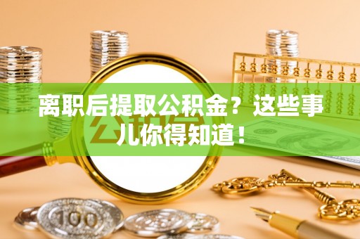 恩施离职后提取公积金？这些事儿你得知道！