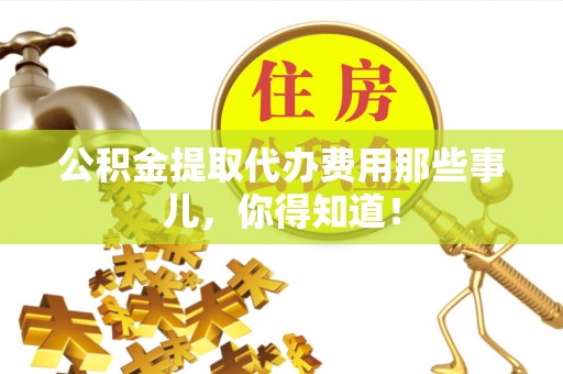 恩施公积金提取代办费用那些事儿，你得知道！