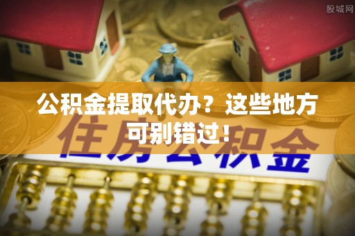 恩施公积金提取代办？这些地方可别错过！