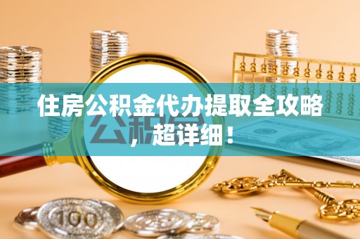 恩施住房公积金代办提取全攻略，超详细！