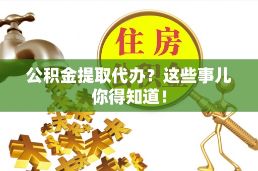 恩施公积金提取代办？这些事儿你得知道！
