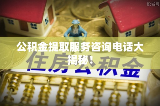 恩施公积金提取服务咨询电话大揭秘！