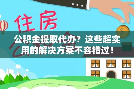 恩施公积金提取代办？这些超实用的解决方案不容错过！