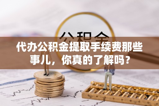 恩施代办公积金提取手续费那些事儿，你真的了解吗？