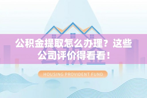 恩施公积金提取怎么办理？这些公司评价得看看！