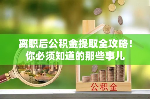 恩施离职后公积金提取全攻略！你必须知道的那些事儿