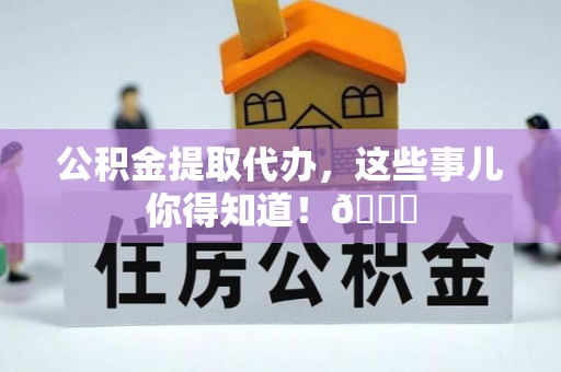 恩施公积金提取代办，这些事儿你得知道！😎