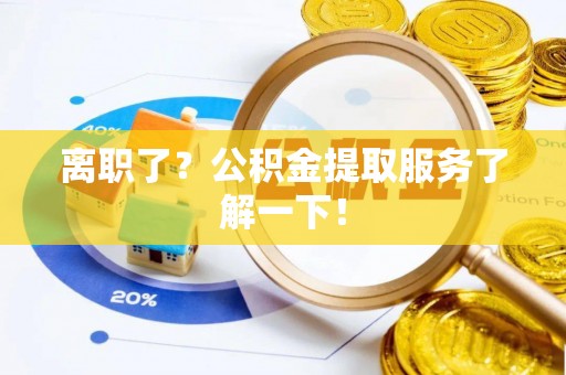 恩施离职了？公积金提取服务了解一下！