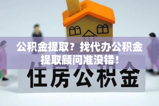 恩施公积金提取？找代办公积金提取顾问准没错！