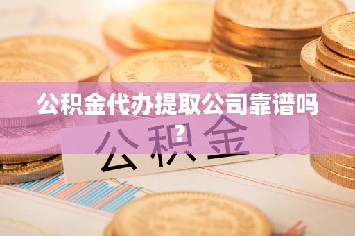 恩施公积金代办提取公司靠谱吗？