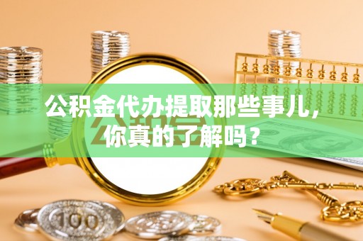 恩施公积金代办提取那些事儿，你真的了解吗？