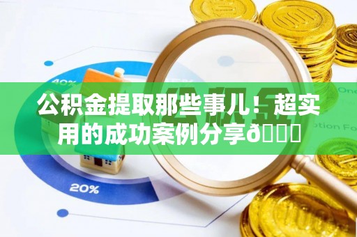 恩施公积金提取那些事儿！超实用的成功案例分享😎