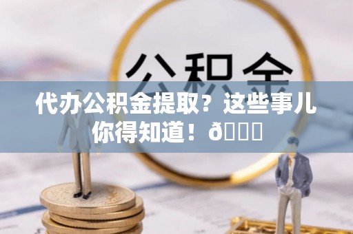 恩施代办公积金提取？这些事儿你得知道！😎