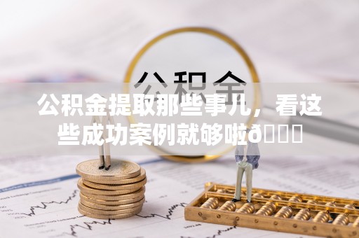 恩施公积金提取那些事儿，看这些成功案例就够啦😎