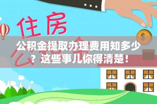 恩施公积金提取办理费用知多少？这些事儿你得清楚！