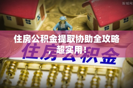 恩施住房公积金提取协助全攻略，超实用！