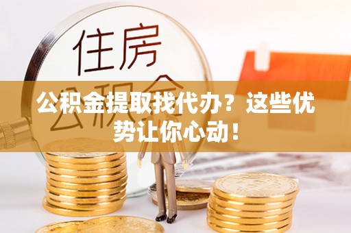 恩施公积金提取找代办？这些优势让你心动！