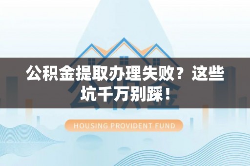 恩施公积金提取办理失败？这些坑千万别踩！