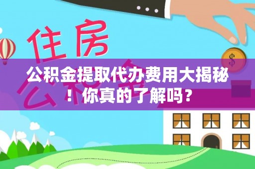 恩施公积金提取代办费用大揭秘！你真的了解吗？