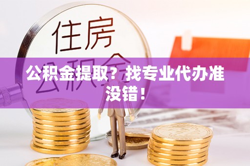 恩施公积金提取？找专业代办准没错！