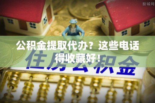 恩施公积金提取代办？这些电话得收藏好！