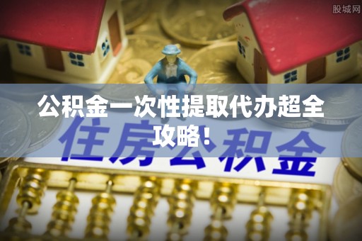 恩施公积金一次性提取代办超全攻略！