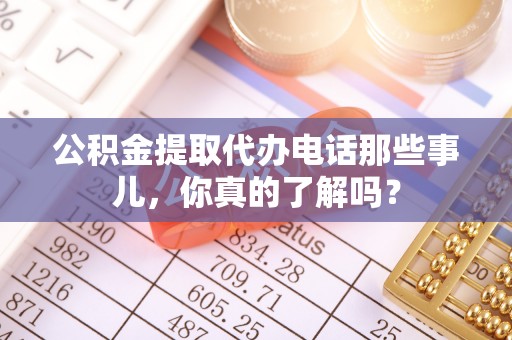 恩施公积金提取代办电话那些事儿，你真的了解吗？