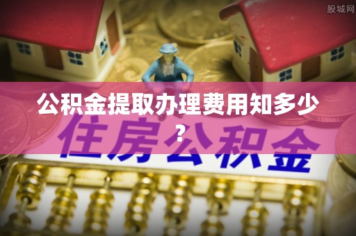 恩施公积金提取办理费用知多少？