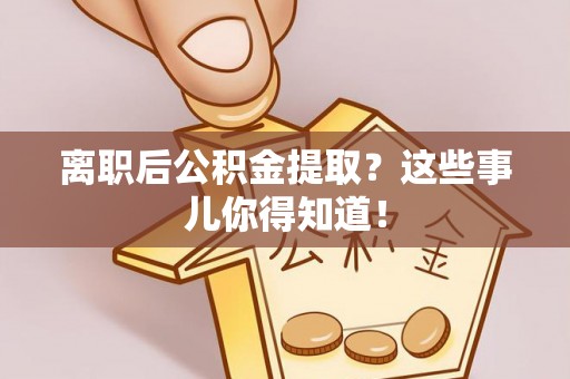 恩施离职后公积金提取？这些事儿你得知道！
