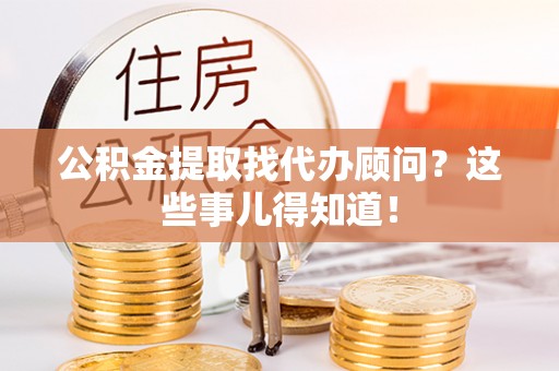 恩施公积金提取找代办顾问？这些事儿得知道！