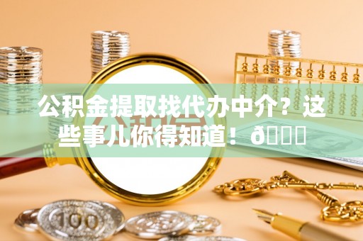恩施公积金提取找代办中介？这些事儿你得知道！😎