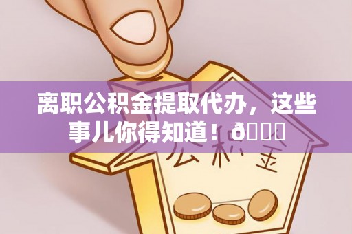 恩施离职公积金提取代办，这些事儿你得知道！😎