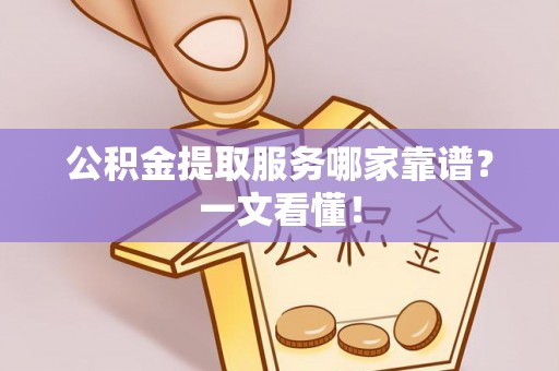 恩施公积金提取服务哪家靠谱？一文看懂！
