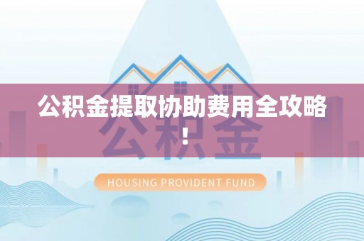 恩施公积金提取协助费用全攻略！