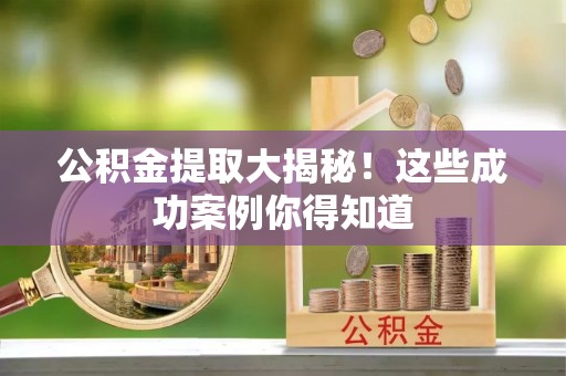 恩施公积金提取大揭秘！这些成功案例你得知道