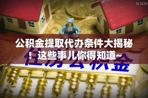 恩施公积金提取代办条件大揭秘！这些事儿你得知道~