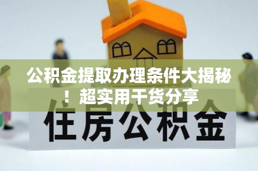 恩施公积金提取办理条件大揭秘！超实用干货分享