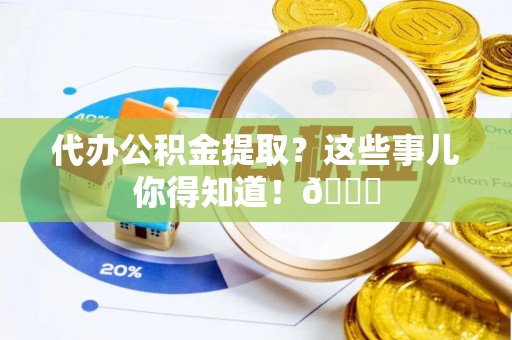 恩施代办公积金提取？这些事儿你得知道！😎