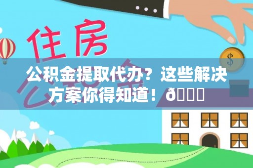 恩施公积金提取代办？这些解决方案你得知道！😎