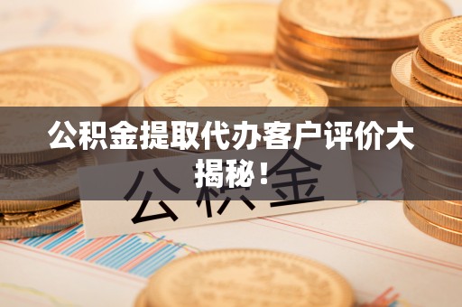 恩施公积金提取代办客户评价大揭秘！