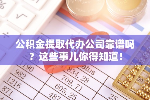 恩施公积金提取代办公司靠谱吗？这些事儿你得知道！