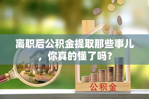 恩施离职后公积金提取那些事儿，你真的懂了吗？