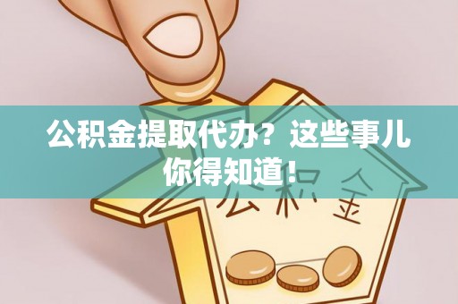 恩施公积金提取代办？这些事儿你得知道！