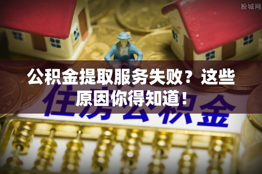 恩施公积金提取服务失败？这些原因你得知道！