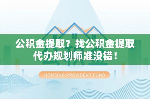 恩施公积金提取？找公积金提取代办规划师准没错！
