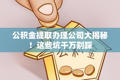 恩施公积金提取办理公司大揭秘！这些坑千万别踩
