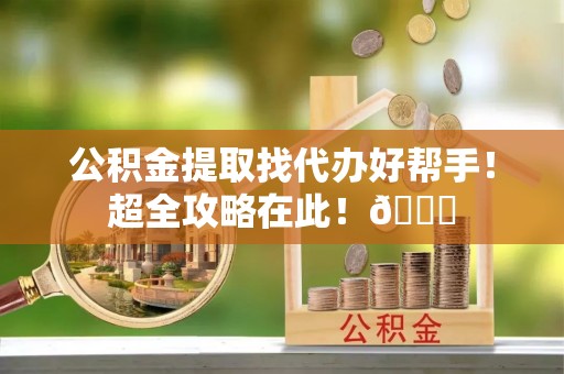 恩施公积金提取找代办好帮手！超全攻略在此！😎